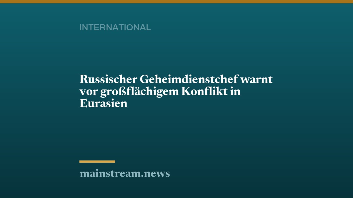 Russischer Geheimdienstchef warnt vor großflächigem Konflikt in Eurasien
