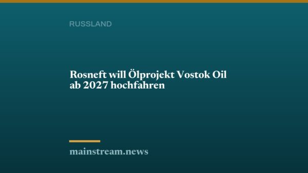 Rosneft will Ölprojekt Vostok Oil ab 2027 hochfahren