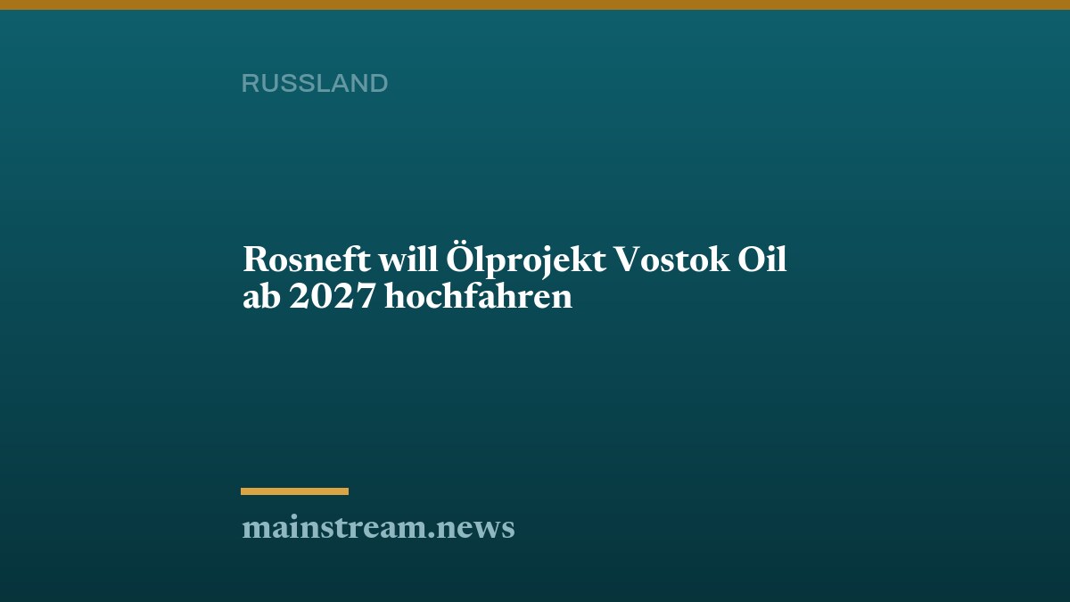 Rosneft will Ölprojekt Vostok Oil ab 2027 hochfahren