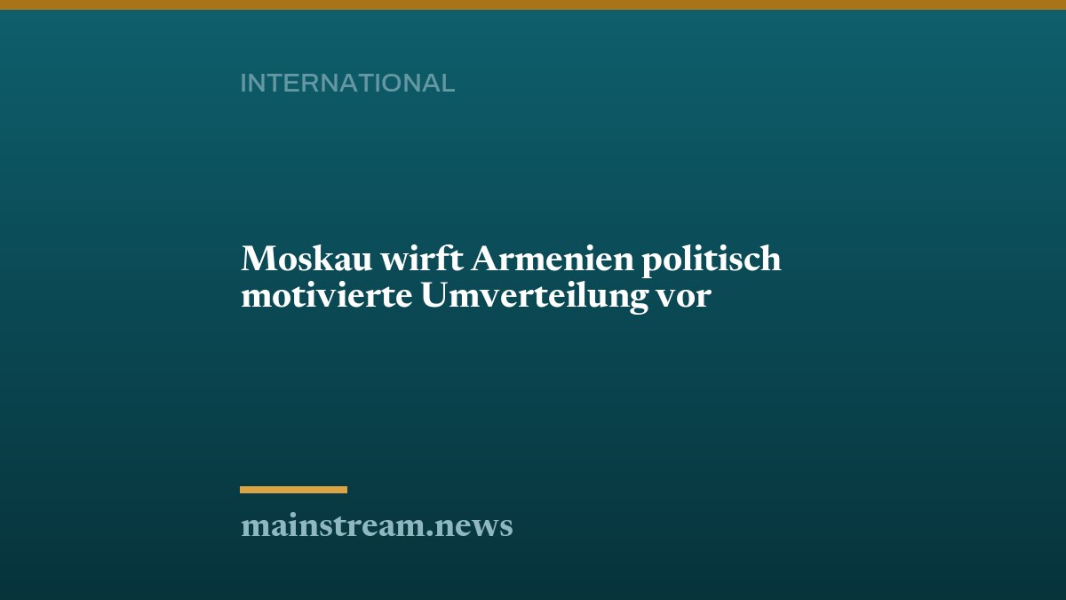 Moskau wirft Armenien politisch motivierte Umverteilung vor
