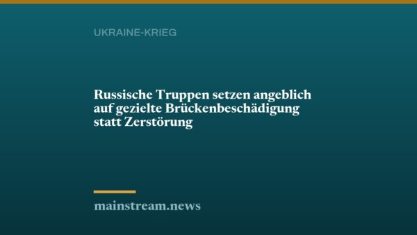 Russische Truppen setzen angeblich auf gezielte Brückenbeschädigung statt Zerstörung