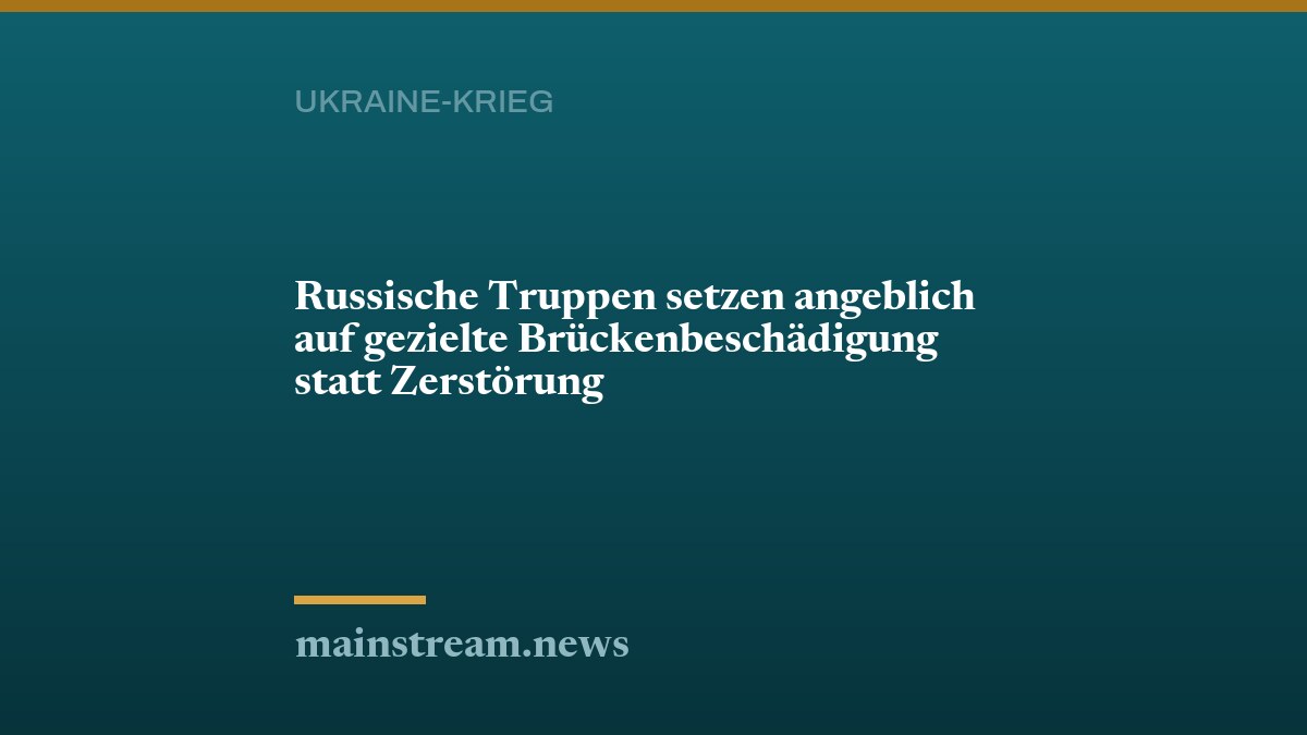 Russische Truppen setzen angeblich auf gezielte Brückenbeschädigung statt Zerstörung