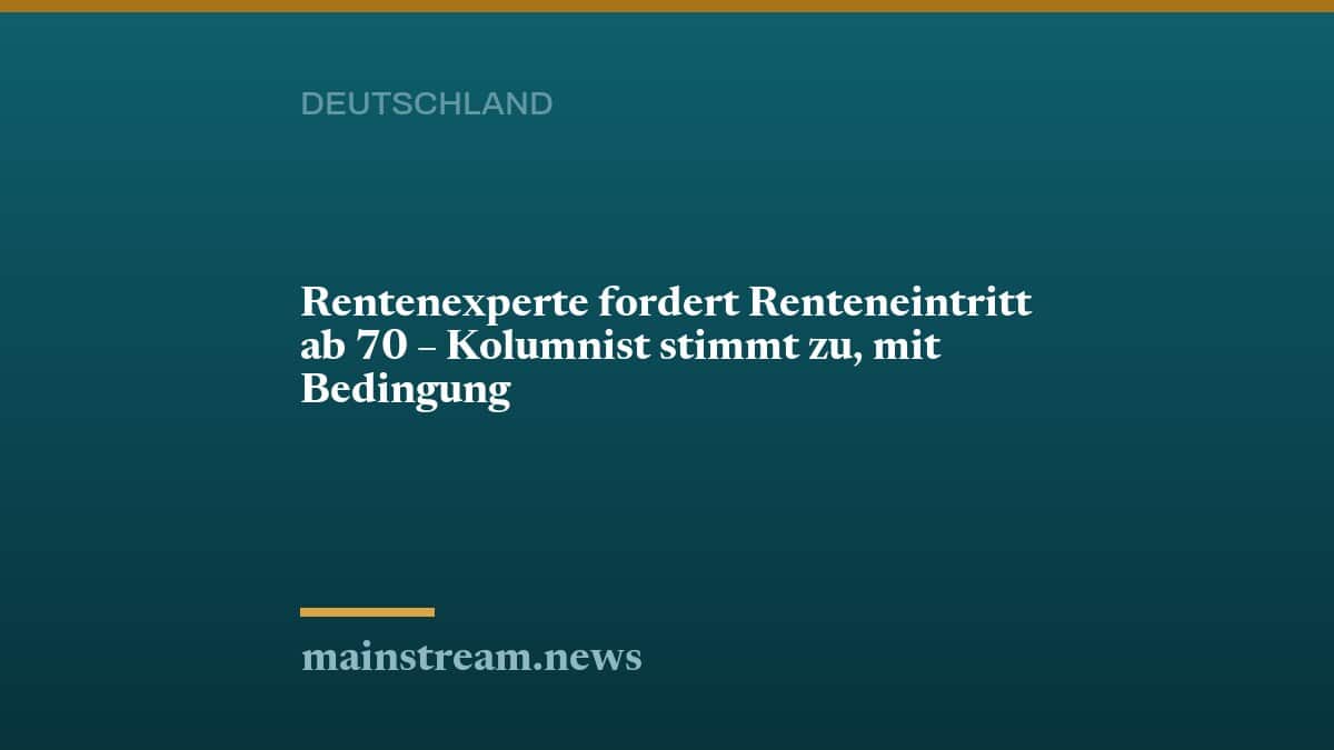 Rentenexperte fordert Renteneintritt ab 70 – Kolumnist stimmt zu, mit Bedingung