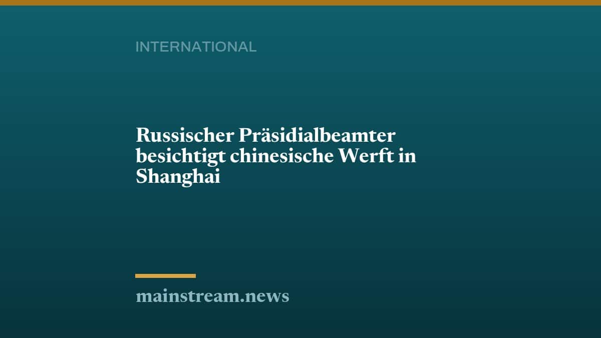 Russischer Präsidialbeamter besichtigt chinesische Werft in Shanghai