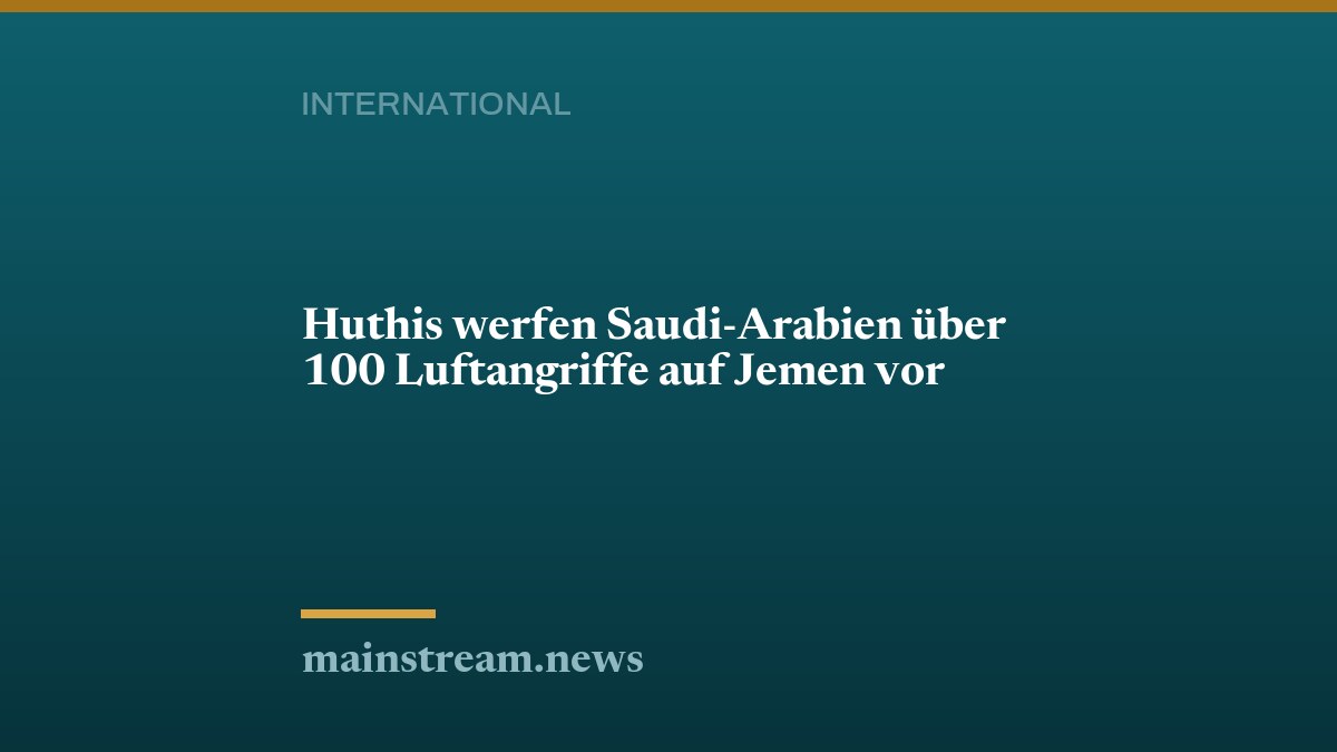 Huthis werfen Saudi-Arabien über 100 Luftangriffe auf Jemen vor