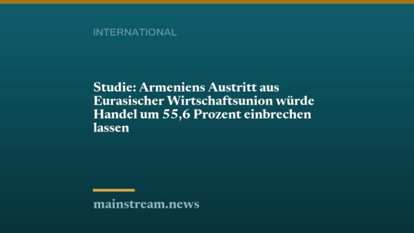 Studie: Armeniens Austritt aus Eurasischer Wirtschaftsunion würde Handel um 55,6 Prozent einbrechen lassen