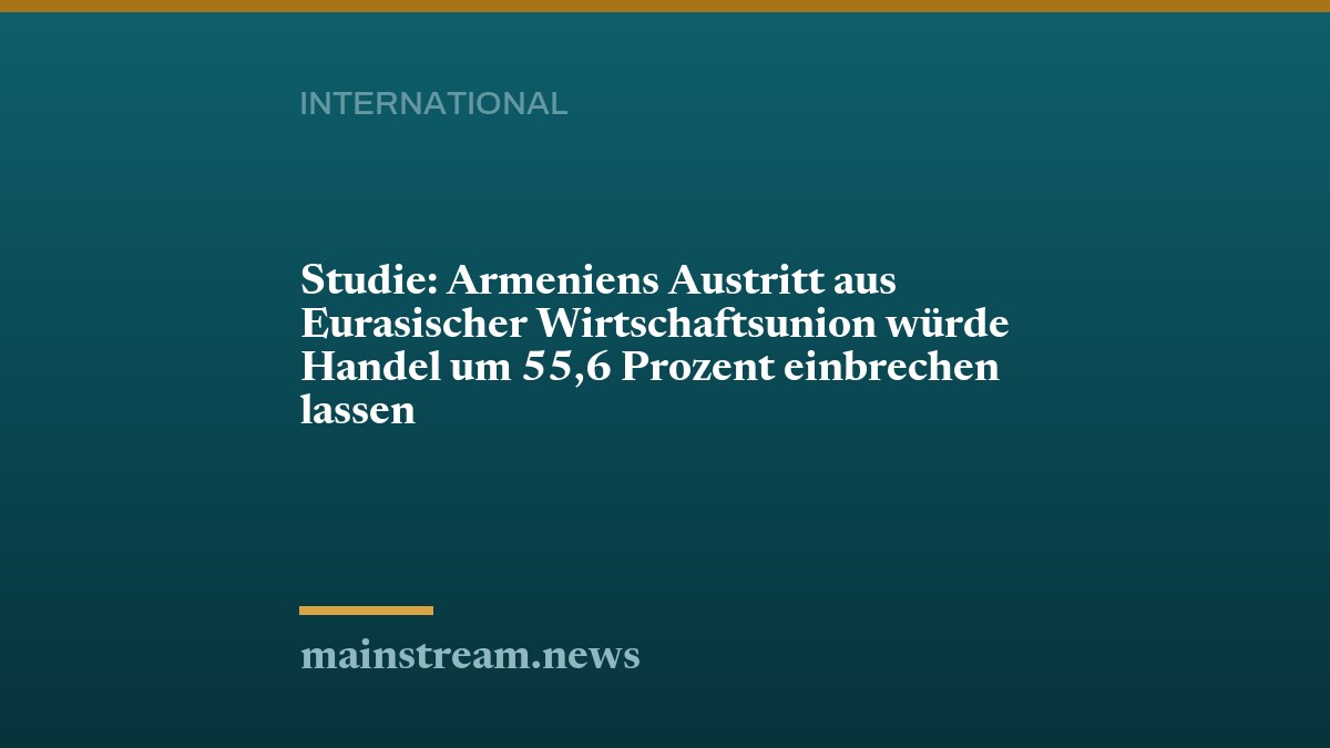 Studie: Armeniens Austritt aus Eurasischer Wirtschaftsunion würde Handel um 55,6 Prozent einbrechen lassen